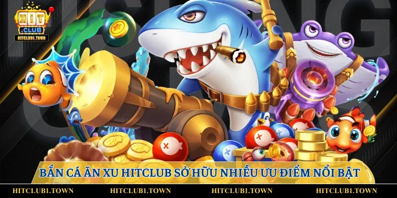 Bắn cá ăn xu Hitclub sở hữu nhiều ưu điểm nổi bật
